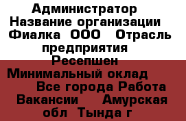 Администратор › Название организации ­ Фиалка, ООО › Отрасль предприятия ­ Ресепшен › Минимальный оклад ­ 25 000 - Все города Работа » Вакансии   . Амурская обл.,Тында г.